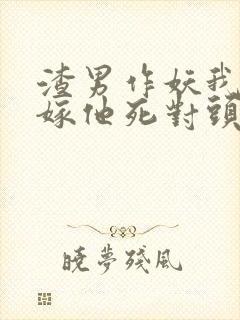 渣男作妖我直接嫁他死对头小说