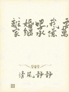 离婚吧,我要回家继承亿万家产了免费阅读