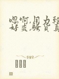 嗯啊,用力干,好爽,骚货真贱