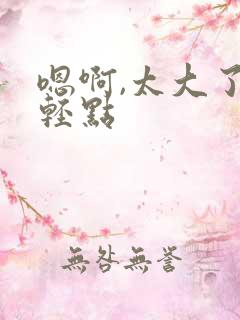 嗯啊,太大了,轻点