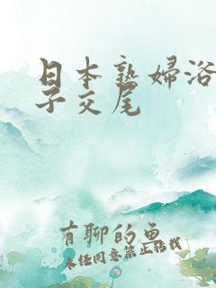 日本熟妇浴室与子交尾