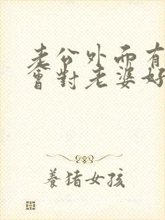 老公外面有人还会对老婆好吗