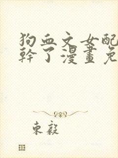 狗血文女配她不干了漫画免费