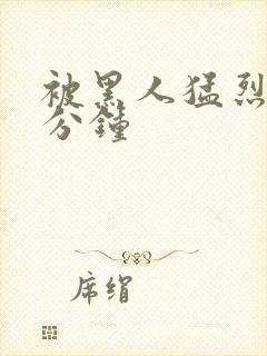 被黑人猛烈30分钟