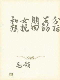 和女朋友分手了想挽回的话语真实的