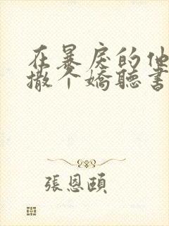 在暴戾的他怀中撒个娇听书全文