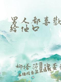 男人都喜欢女人给他口