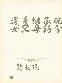 遗产继承配偶子女父母的分配比例