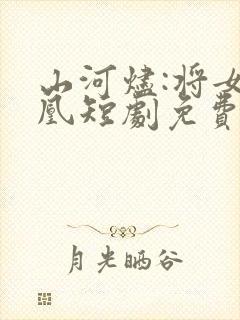 山河烬:将女为凰短剧免费观看全集