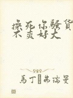 操死你骚货,爽不爽好大