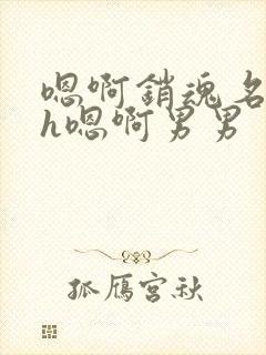 嗯啊销魂名器高h嗯啊男男