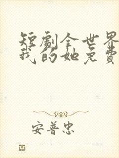 短剧全世界最爱我的她免费观看