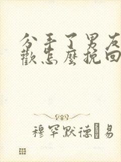 分手了男友有新欢怎么挽回