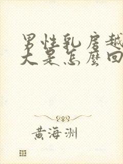 男性乳房越来越大是怎么回事