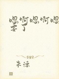 嗯啊嗯啊嗯啊不要了