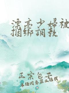 漂亮少妇被各种捆绑调教