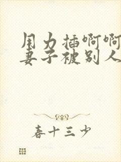 用力插啊啊啊看妻子被别人