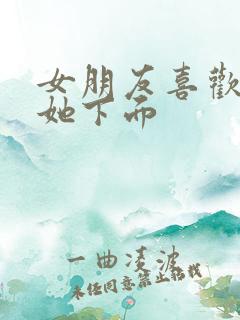 女朋友喜欢我舔她下面