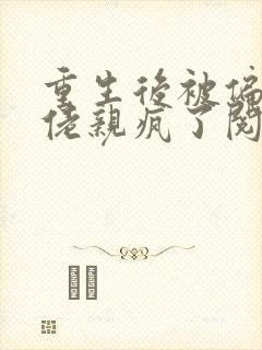 重生后被偏执大佬亲疯了阅读全文