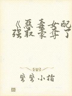 《恶毒女配又被强取豪夺了》作者:青衫