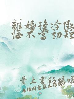 离婚后冷傲前妻悔不当初短剧的视频