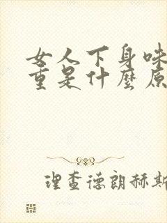 女人下身味道很重是什么原因