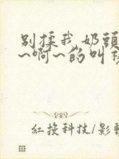 别揉我奶头~嗯~啊~的叫视频