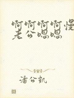 啊啊啊啊慢点啊老公嗯嗯