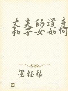 丈夫的遗产妻子和子女如何继承