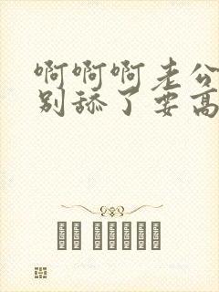 啊啊啊老公好爽别舔了要高潮了