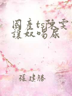 国产ts陈雯雯让奴喝尿