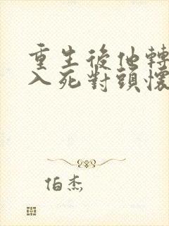 重生后他转身投入死对头怀抱