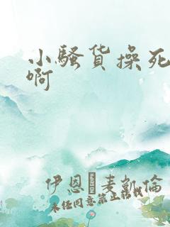 小骚货操死你啊啊