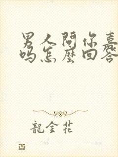 男人问你喜欢他吗怎么回答