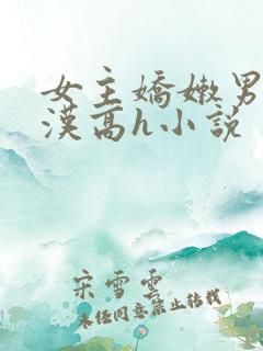 女主娇嫩男主糙汉高h小说