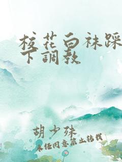 校花白袜踩在脚下调教