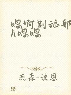 嗯啊别舔那里啊h嗯嗯