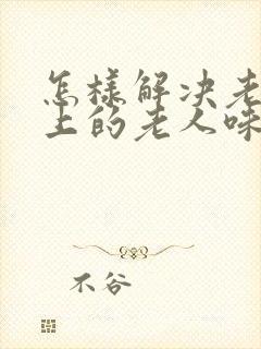 怎样解决老人身上的老人味