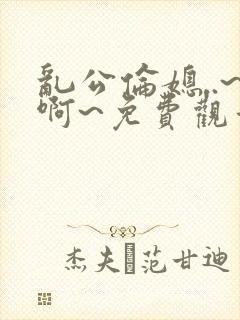 乱公伦媳..~啊~免费观看