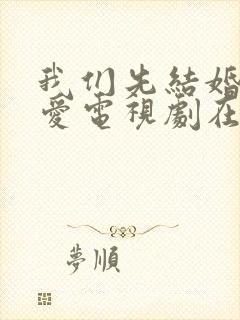 我们先结婚后恋爱电视剧在线观看