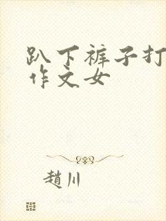 趴下裤子打屁股作文女