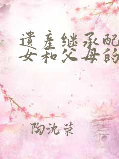 遗产继承配偶子女和父母的分配比例