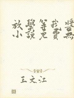 放学等我酱子贝小说免费无弹窗