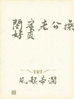 闺蜜老公操的我好爽