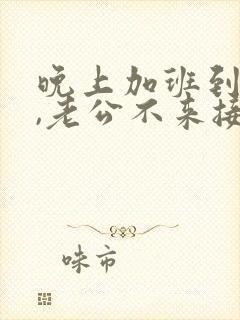 晚上加班到很晚,老公不来接我