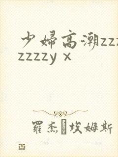 少妇高潮zzzzzzzyⅹ