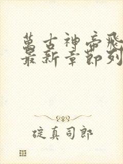 万古神帝飞天鱼最新章节列表最