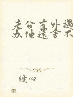 老公有外遇怎么办他还舍不得第三者