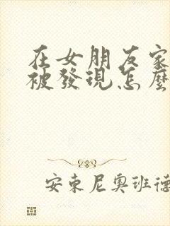 在女朋友家过夜被发现怎么办