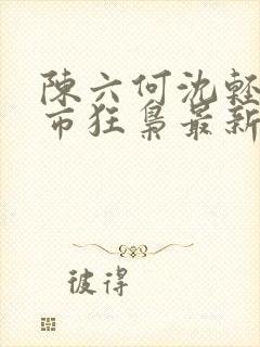 陈六何沈轻舞都市狂枭最新章节